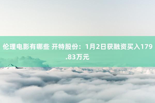 伦理电影有哪些 开特股份：1月2日获融资买入179.83万元