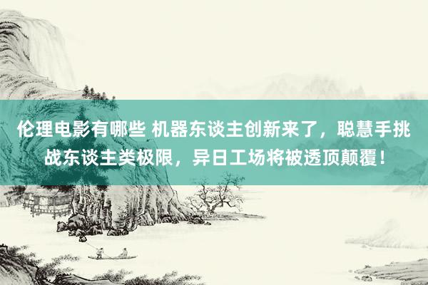 伦理电影有哪些 机器东谈主创新来了，聪慧手挑战东谈主类极限，异日工场将被透顶颠覆！